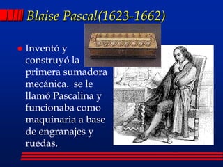  Inventó y
construyó la
primera sumadora
mecánica. se le
llamó Pascalina y
funcionaba como
maquinaria a base
de engranajes y
ruedas.
Blaise Pascal(1623-1662)
 