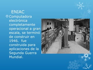 ENIAC
Computadora
electrónica
completamente
operacional a gran
escala, se terminó
de construir en
1946. fue
construida para
aplicaciones de la
Segunda Guerra
Mundial.
 