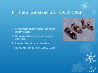 Primera Generación: 1951-1958)
 Emplearon bulbos para procesar
información.
 Se ingresaban datos en código
especial
 Usaban tarjetas perforadas
 Se utilizaron para el Censo 1950
 