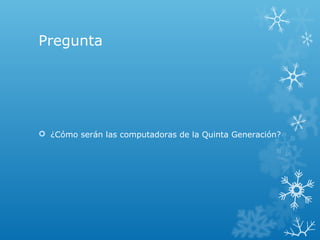 Pregunta
 ¿Cómo serán las computadoras de la Quinta Generación?
 