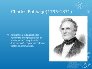 Charles Babbage(1793-1871)
 Adelantó la situación del
hardware computacional al
inventar la “máquina de
diferencias”, capaz de calcular
tablas matemáticas.
 