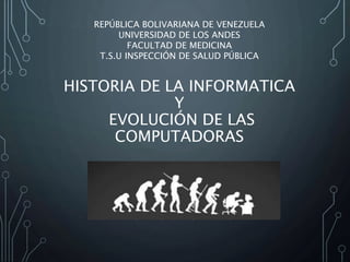 HISTORIA DE LA INFORMATICA
Y
EVOLUCIÓN DE LAS
COMPUTADORAS
REPÚBLICA BOLIVARIANA DE VENEZUELA
UNIVERSIDAD DE LOS ANDES
FACULTAD DE MEDICINA
T.S.U INSPECCIÓN DE SALUD PÚBLICA
 