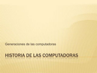 HISTORIA DE LAS COMPUTADORAS
Generaciones de las computadoras
 