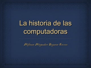 La historia de lasLa historia de las
computadorascomputadoras
Alfonso Alejandro Reynoso TorresAlfonso Alejandro Reynoso Torres
 