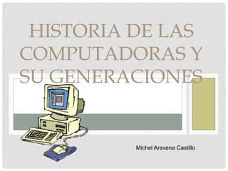 HISTORIA DE LAS
COMPUTADORAS Y
SU GENERACIONES

Michel Aravena Castillo

 