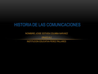 NOMBRE:JOSE ESTIVEN COLIMBA NARVAEZ
GRADO:8-2
INSTITUCION EDUCATIVA PEREZ PALLARES
HISTORIA DE LAS COMUNICACIONES
 