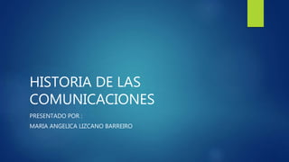 HISTORIA DE LAS
COMUNICACIONES
PRESENTADO POR :
MARIA ANGELICA LIZCANO BARREIRO
 