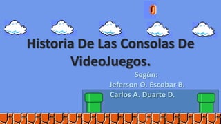 Historia De Las Consolas De VideoJuegos.                                       Según:                                        Jeferson O. Escobar B.                                   Carlos A. Duarte D. 