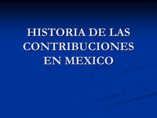 HISTORIA DE LAS
CONTRIBUCIONES
  EN MEXICO
 
