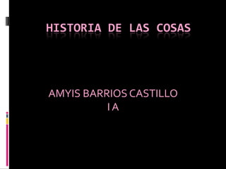 HISTORIA DE LAS COSAS AMYIS BARRIOS CASTILLO I A  