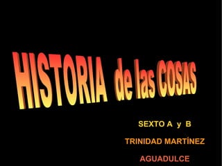 SEXTO A  y  B TRINIDAD MARTÍNEZ AGUADULCE HISTORIA  de las COSAS  