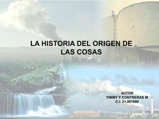 LA HISTORIA DEL ORIGEN DE
LAS COSAS
AUTOR
YIMMY Y CONTRERAS M
C.I: 21.001880
 