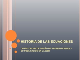 HISTORIA DE LAS ECUACIONES
CURSO ONLINE DE DISEÑO DE PRESENTACIONES Y
SU PUBLICACIÓN EN LA WEB
 