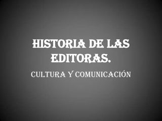 Historia de las
   editoras.
Cultura y comunicación
 