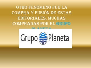 Otro fenómeno fue la
compra y fusión de estas
   editoriales, muchas
compradas por el Grupo
        Planeta
 