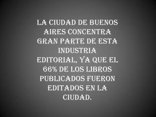 La Ciudad de Buenos
  Aires concentra
gran parte de esta
     industria
editorial, ya que el
  66% de los libros
 publicados fueron
   editados en la
       ciudad.
 