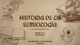 Grupo no. 2
11/02/2022
Introducción a la Semiología
General
HISTORIA DE LA
SEMIOLOGÍA
 