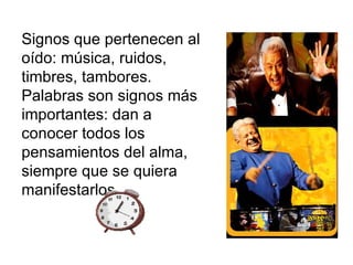Signos que pertenecen al oído: música, ruidos, timbres, tambores. Palabras son signos más importantes: dan a conocer todos los pensamientos del alma, siempre que se quiera manifestarlos. 