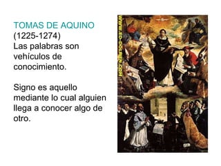 TOMAS DE AQUINO  (1225-1274) Las palabras son vehículos de conocimiento. Signo es aquello mediante lo cual alguien llega a conocer algo de otro. 