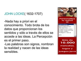 JOHN LOCKE ( 1632-1707) -Nada hay a priori en el conocimiento. Todo brota de los datos que proporcionan los sentidos y sólo a través de ellos se accede a las ideas. La Percepción es el primer paso. -Las palabras son signos, nombran la realidad y nacen de las ideas sensibles. 