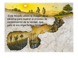 -Este filósofo utilizó la imagen de la caverna para ilustrar el proceso de conocimiento de la verdad, que para él era imperfecto y limitado. 