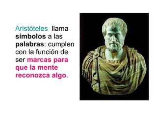 Aristóteles   llama  símbolos  a las  palabras : cumplen con la función de ser  marcas para que la mente reconozca algo . 
