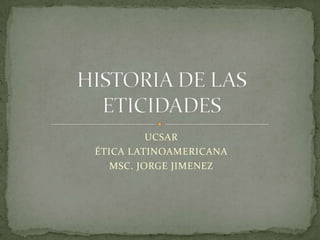 UCSAR ÉTICA LATINOAMERICANA MSC. JORGE JIMENEZ HISTORIA DE LAS ETICIDADES 