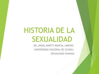 HISTORIA DE LA
SEXUALIDAD
DR. ANGEL MARTTI RONCAL JIMENEZ
UNIVERSIDAD NACIONAL DE UCAYALI
SEXUALIDAD HUMANA
 
