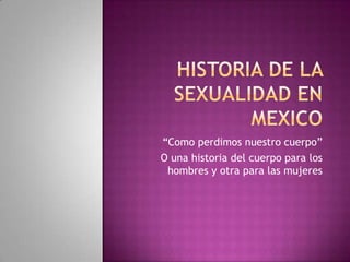 Historia de la sexualidad en mexico “Como perdimos nuestro cuerpo” O una historia del cuerpo para los hombres y otra para las mujeres 