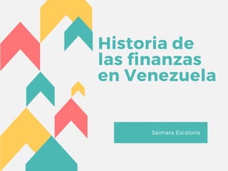 Historia de
las finanzas
en Venezuela
Saimara Escalona
 