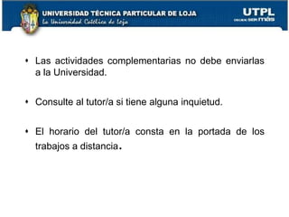  Las actividades complementarias no debe enviarlas
a la Universidad.
 Consulte al tutor/a si tiene alguna inquietud.
 El horario del tutor/a consta en la portada de los
trabajos a distancia.
13
 