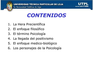 CONTENIDOS
1. La Hera Precientífica
2. El enfoque filosófico
3. El término Psicología
4. La llegada del positivismo
5. El enfoque medico-biológico
6. Los personajes de la Psicología
17
 