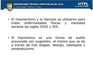  El mesmerismo y la hipnosis se utilizaron para
tratar enfermedades físicas y mentales
durante los siglos XVIII y XIX.
 El hipnotismo es una forma de sueño
provocado por sugestión, el mismo que se da
a través de tres etapas: letargo, catalepsia y
sonambulismo.
23
 