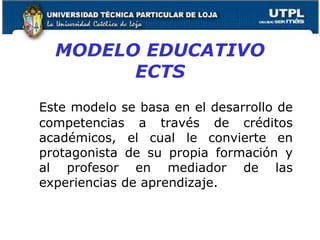 MODELO EDUCATIVO
ECTS
Este modelo se basa en el desarrollo de
competencias a través de créditos
académicos, el cual le convierte en
protagonista de su propia formación y
al profesor en mediador de las
experiencias de aprendizaje.
3
 