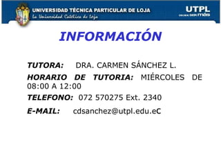 INFORMACIÓN
TUTORA: DRA. CARMEN SÁNCHEZ L.
HORARIO DE TUTORIA: MIÉRCOLES DE
08:00 A 12:00
TELEFONO: 072 570275 Ext. 2340
E-MAIL: cdsanchez@utpl.edu.ec
33
 