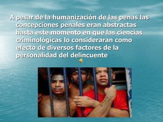 A pesar de la humanización de las penas las
concepciones penales eran abstractas
hasta este momento en que las ciencias
criminológicas lo consideraran como
efecto de diversos factores de la
personalidad del delincuente
 