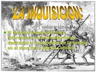 • El término Inquisición hace
referencia a varias instituciones
dedicadas a la supresión de la herejía
en el seno de la Iglesia Católica
 