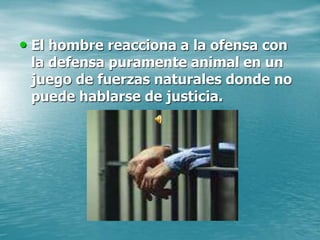 • El hombre reacciona a la ofensa con
la defensa puramente animal en un
juego de fuerzas naturales donde no
puede hablarse de justicia.
 