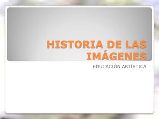 HISTORIA DE LAS IMÁGENES EDUCACIÓN ARTÍSTICA 
