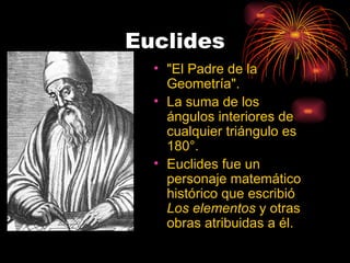 Euclides "El Padre de la Geometría". La suma de los ángulos interiores de cualquier triángulo es 180°. Euclides fue un personaje matemático histórico que escribió  Los elementos  y otras obras atribuidas a él. 