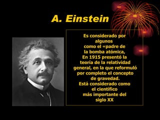 A. Einstein Es considerado por  algunos  como el «padre de la bomba atómica,  En 1915 presentó la teoría de la relatividad general, en la que reformuló por completo el concepto de gravedad. Está considerado como el científico  más importante del siglo XX  