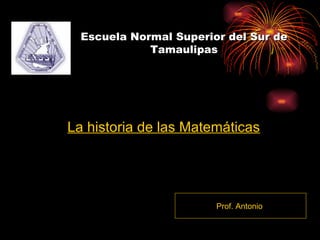 Escuela Normal Superior del Sur de Tamaulipas La historia de las Matemáticas Prof. Antonio  