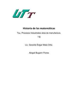 Historia de las matemáticas
Tsu. Procesos Industriales área de manufactura.
1’B
Lic. Gerardo Édgar Mata Ortiz.
Abigail Bugarin Flores
 