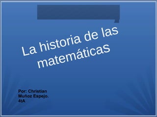 La historia de las
matemáticas
Por: Christian
Muñoz Espejo.
4tA
 