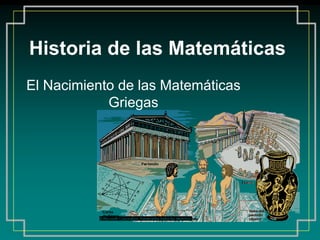 Historia de las Matemáticas
El Nacimiento de las Matemáticas
Griegas
 