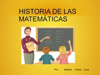 HISTORIA DE LAS
MATEMÁTICAS
Por : Martina Ariana Luna
 