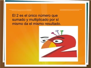 El 2 es el único número que
sumado y multiplicado por sí
mismo da el mismo resultado.
 