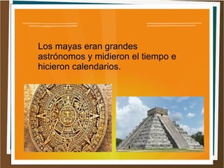 Los mayas eran grandes
astrónomos y midieron el tiempo e
hicieron calendarios.
 