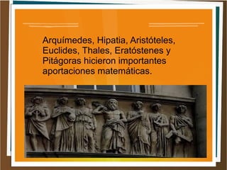 Arquímedes, Hipatia, Aristóteles,
Euclides, Thales, Eratóstenes y
Pitágoras hicieron importantes
aportaciones matemáticas.
 