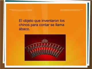 El objeto que inventaron los
chinos para contar se llama
ábaco.
 